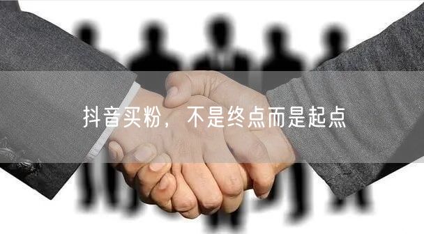 抖音买粉，不是终点而是起点