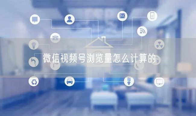 微信视频号浏览量怎么计算的