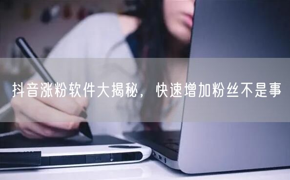 抖音涨粉软件大揭秘，快速增加粉丝不是事