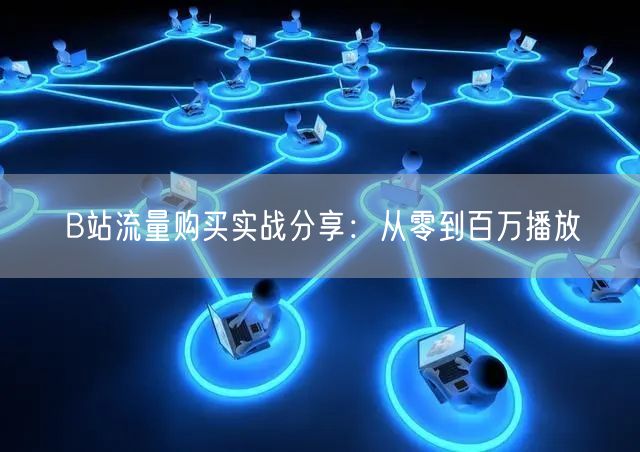 B站流量购买实战分享：从零到百万播放