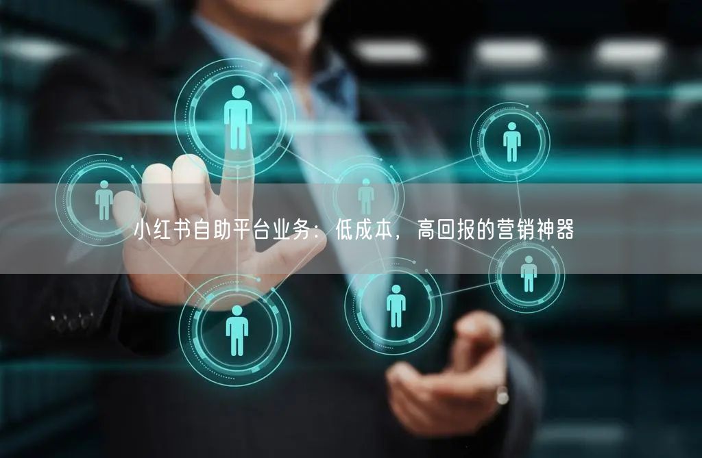 小红书自助平台业务：低成本，高回报的营销神器