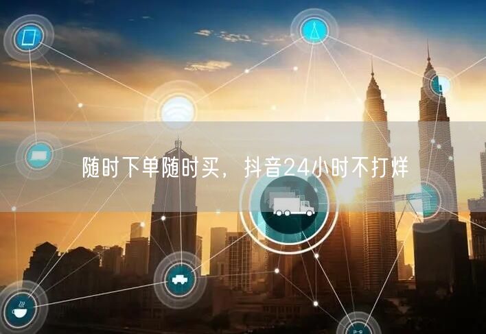 随时下单随时买，抖音24小时不打烊