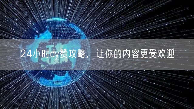 24小时dy赞攻略，让你的内容更受欢迎