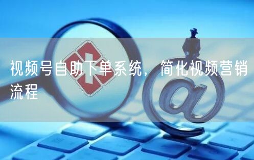 视频号自助下单系统，简化视频营销流程