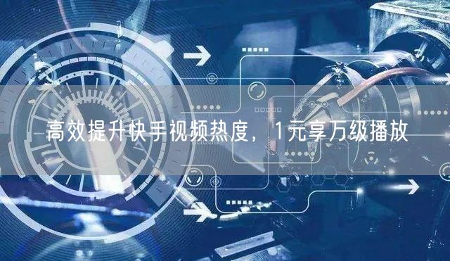 高效提升快手视频热度，1元享万级播放
