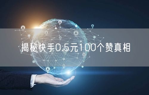 揭秘快手0.5元100个赞真相