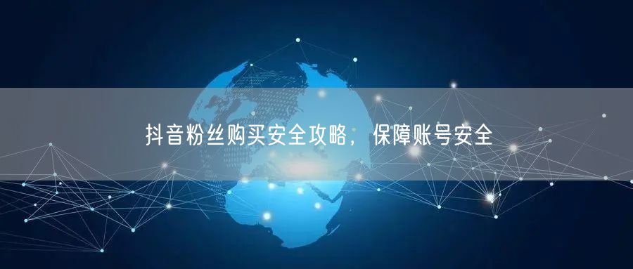 抖音粉丝购买安全攻略，保障账号安全