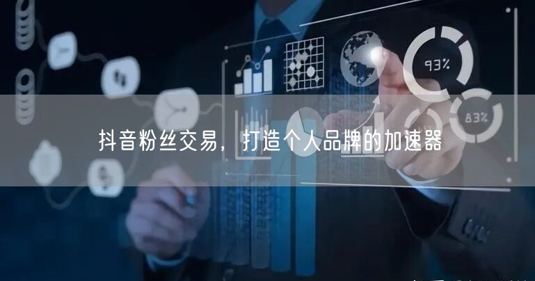 抖音粉丝交易，打造个人品牌的加速器