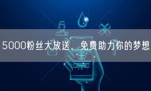 5000粉丝大放送，免费助力你的梦想