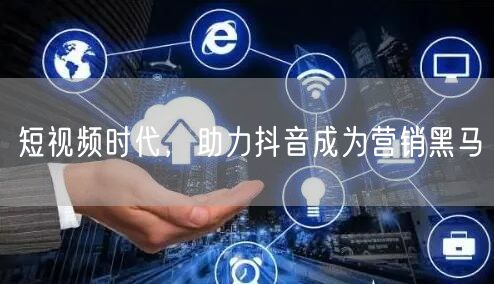 短视频时代，助力抖音成为营销黑马