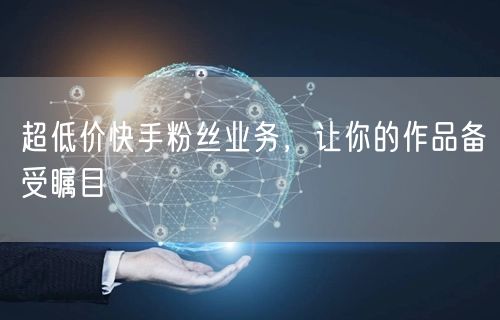 超低价快手粉丝业务，让你的作品备受瞩目