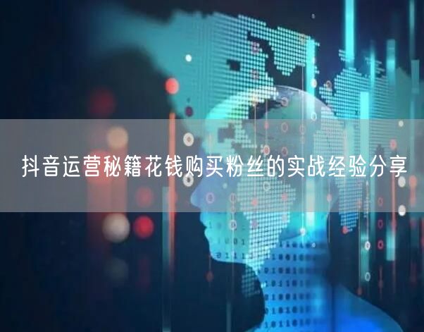 抖音运营秘籍花钱购买粉丝的实战经验分享