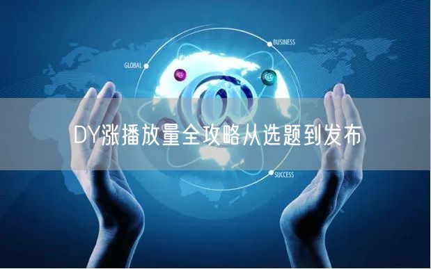 DY涨播放量全攻略从选题到发布