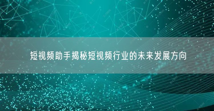 短视频助手揭秘短视频行业的未来发展方向