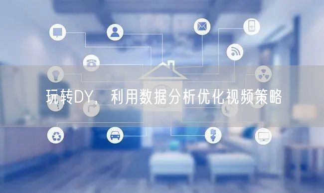 玩转DY，利用数据分析优化视频策略