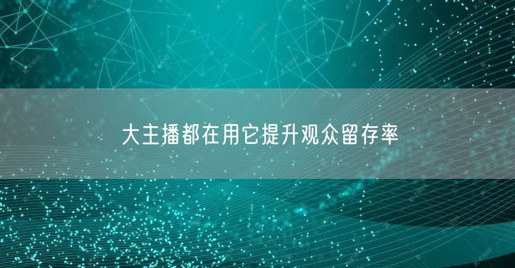大主播都在用它提升观众留存率