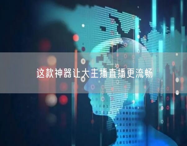 这款神器让大主播直播更流畅