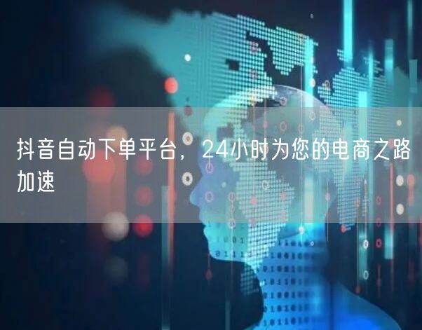 抖音自动下单平台，24小时为您的电商之路加速