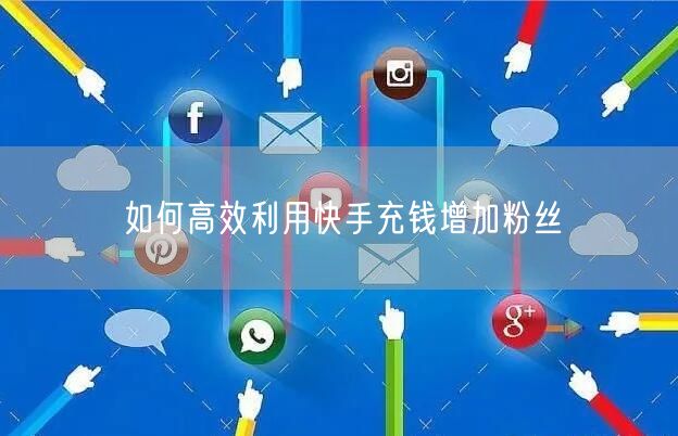 如何高效利用快手充钱增加粉丝