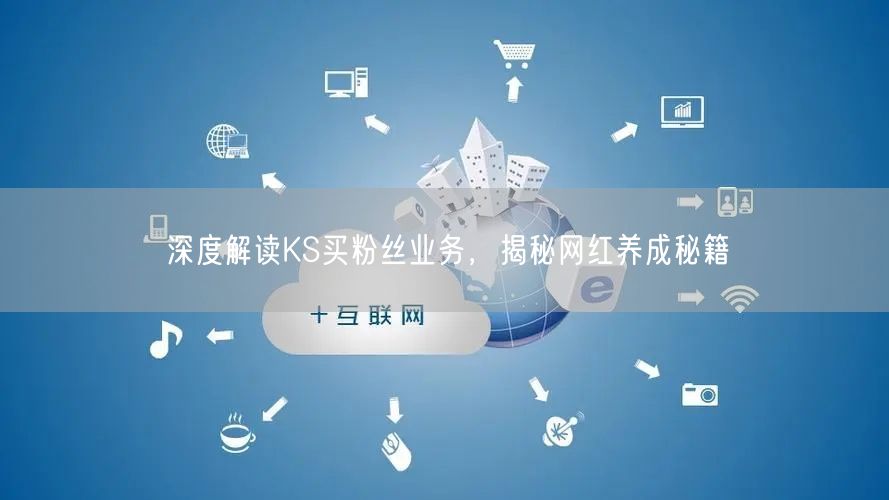 深度解读KS买粉丝业务，揭秘网红养成秘籍