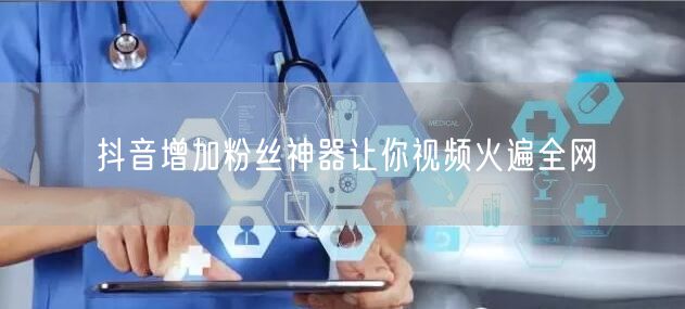 抖音增加粉丝神器让你视频火遍全网