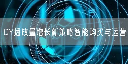 DY播放量增长新策略智能购买与运营