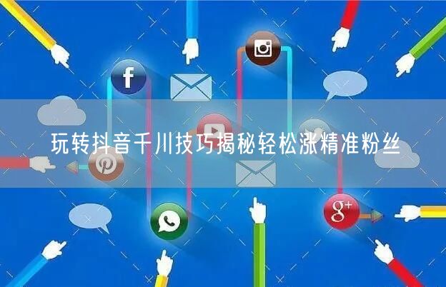 玩转抖音千川技巧揭秘轻松涨精准粉丝