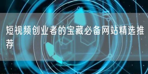 短视频创业者的宝藏必备网站精选推荐