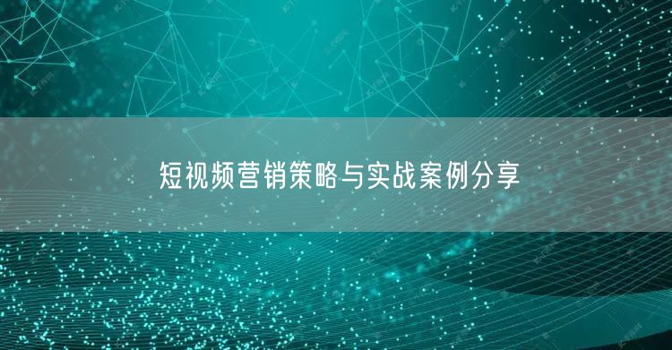 短视频营销策略与实战案例分享