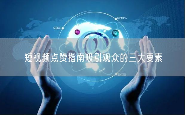 短视频点赞指南吸引观众的三大要素