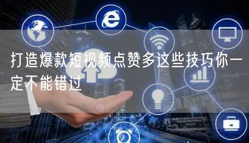 打造爆款短视频点赞多这些技巧你一定不能错过