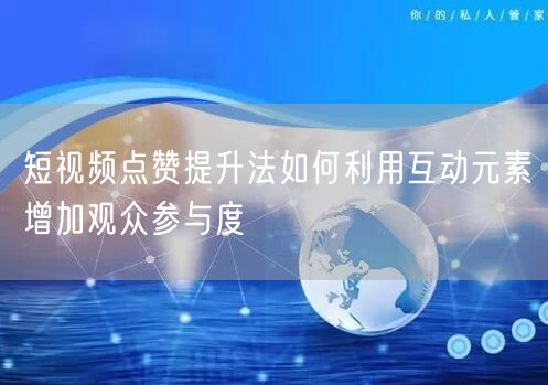 短视频点赞提升法如何利用互动元素增加观众参与度