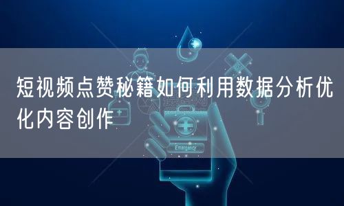 短视频点赞秘籍如何利用数据分析优化内容创作