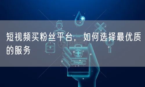 短视频买粉丝平台，如何选择最优质的服务