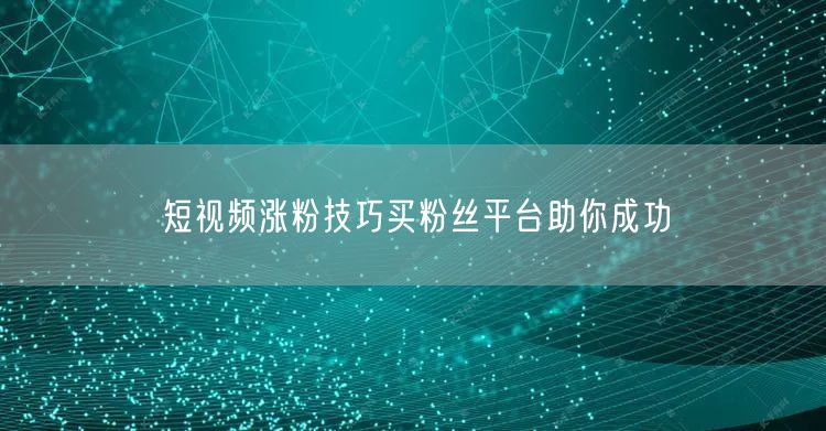 短视频涨粉技巧买粉丝平台助你成功