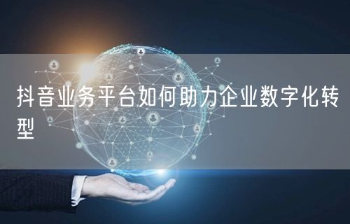 抖音业务平台如何助力企业数字化转型