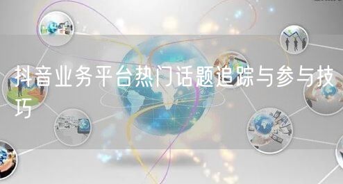 抖音业务平台热门话题追踪与参与技巧