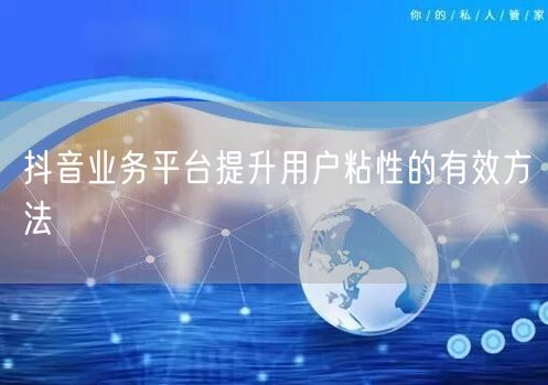抖音业务平台提升用户粘性的有效方法
