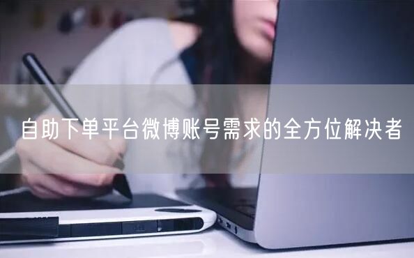 自助下单平台微博账号需求的全方位解决者