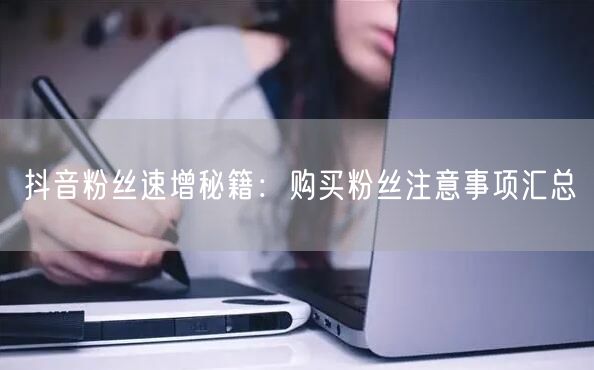 抖音粉丝速增秘籍：购买粉丝注意事项汇总