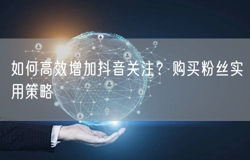 如何高效增加抖音关注？购买粉丝实用策略