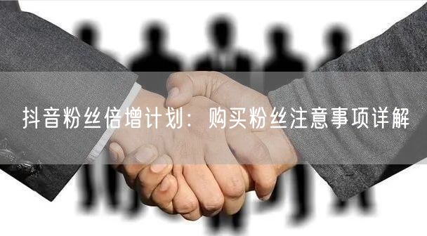 抖音粉丝倍增计划：购买粉丝注意事项详解