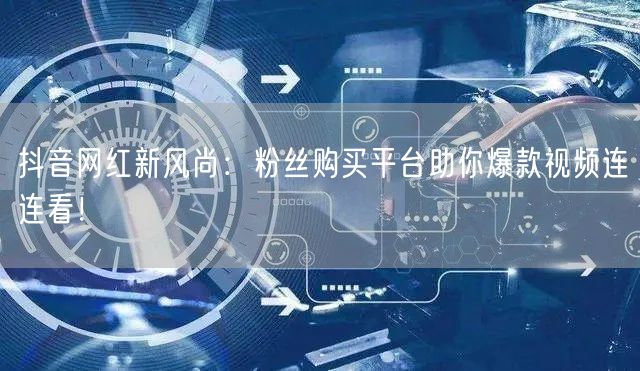抖音网红新风尚：粉丝购买平台助你爆款视频连连看！