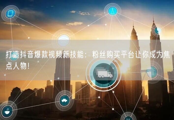 打造抖音爆款视频新技能：粉丝购买平台让你成为焦点人物！