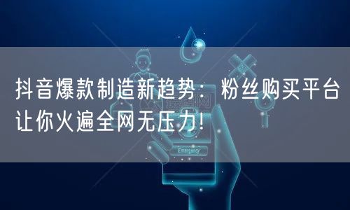 抖音爆款制造新趋势：粉丝购买平台让你火遍全网无压力！