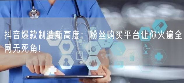 抖音爆款制造新高度：粉丝购买平台让你火遍全网无死角！