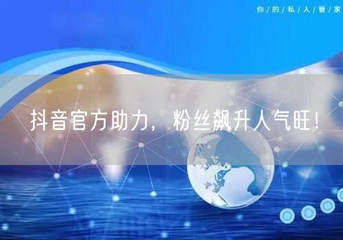 抖音官方助力，粉丝飙升人气旺！
