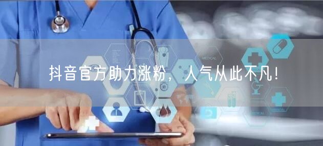 抖音官方助力涨粉，人气从此不凡！