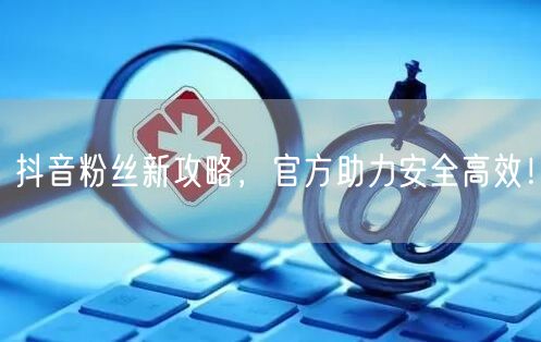 抖音粉丝新攻略，官方助力安全高效！