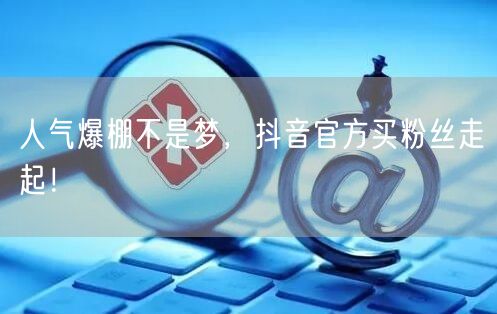 人气爆棚不是梦，抖音官方买粉丝走起！